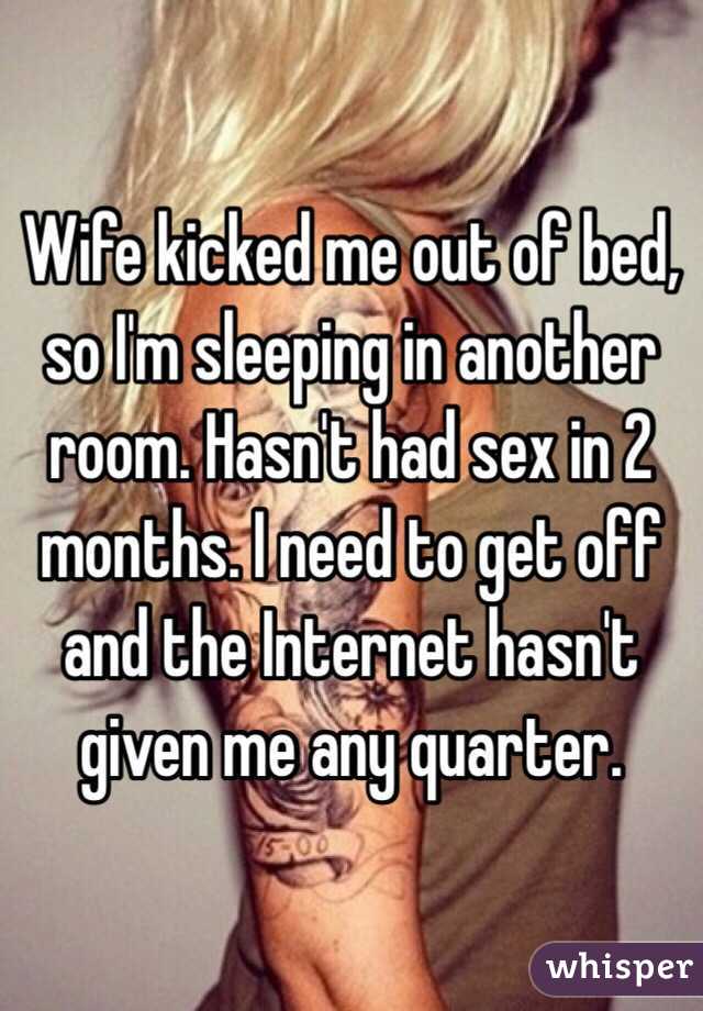 Wife kicked me out of bed, so I'm sleeping in another room. Hasn't had sex in 2 months. I need to get off and the Internet hasn't given me any quarter.