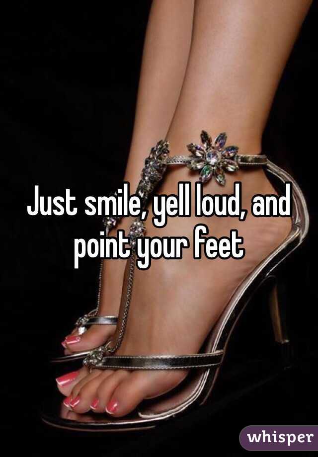 Just smile, yell loud, and point your feet 