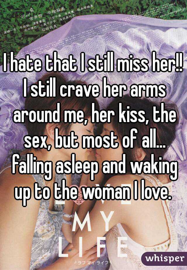 I hate that I still miss her!! I still crave her arms around me, her kiss, the sex, but most of all... falling asleep and waking up to the woman I love. 