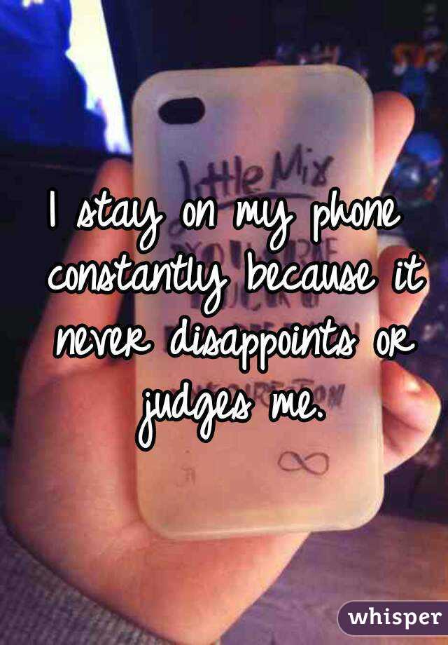 I stay on my phone constantly because it never disappoints or judges me.