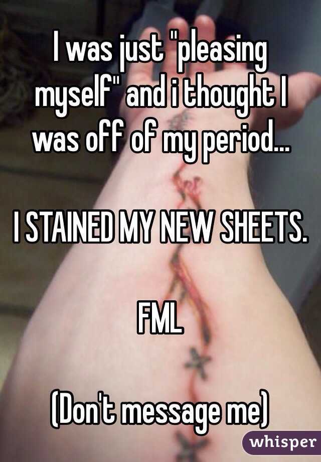 I was just "pleasing myself" and i thought I was off of my period... 

I STAINED MY NEW SHEETS. 

FML

(Don't message me)