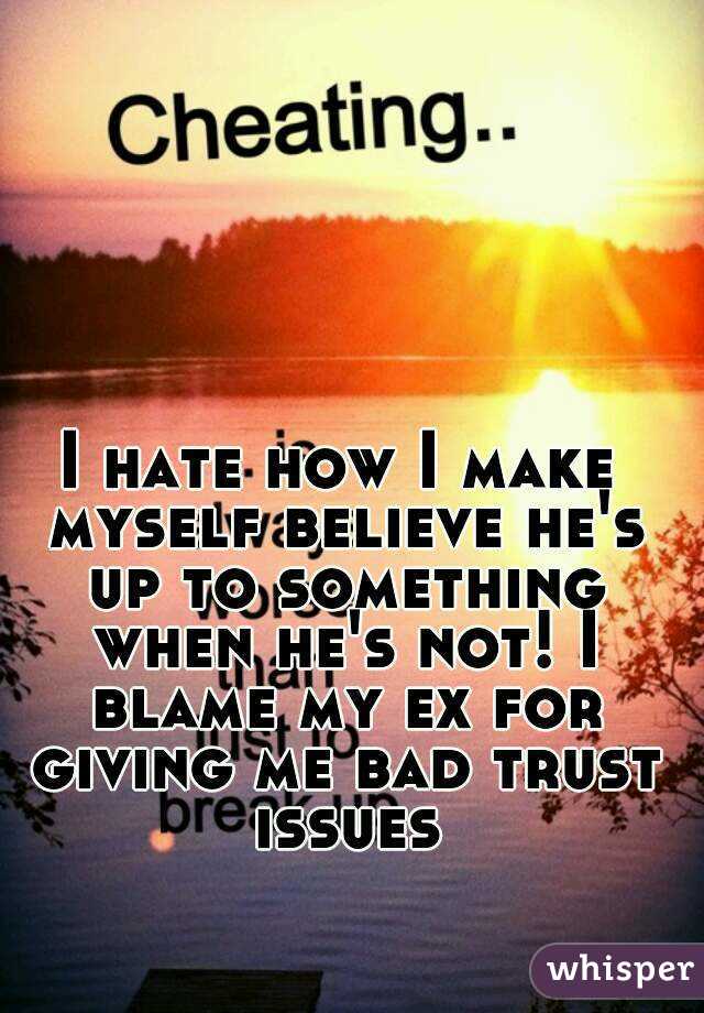 I hate how I make myself believe he's up to something when he's not! I blame my ex for giving me bad trust issues