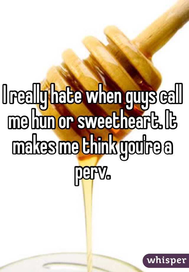 I really hate when guys call me hun or sweetheart. It makes me think you're a perv. 