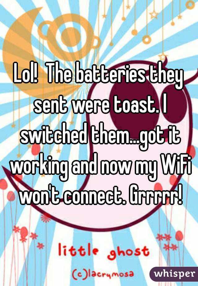 Lol!  The batteries they sent were toast. I switched them...got it working and now my WiFi won't connect. Grrrrr!