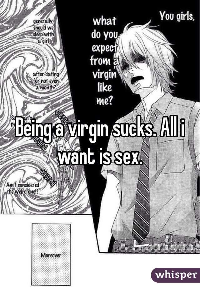 Being a virgin sucks. All i want is sex.