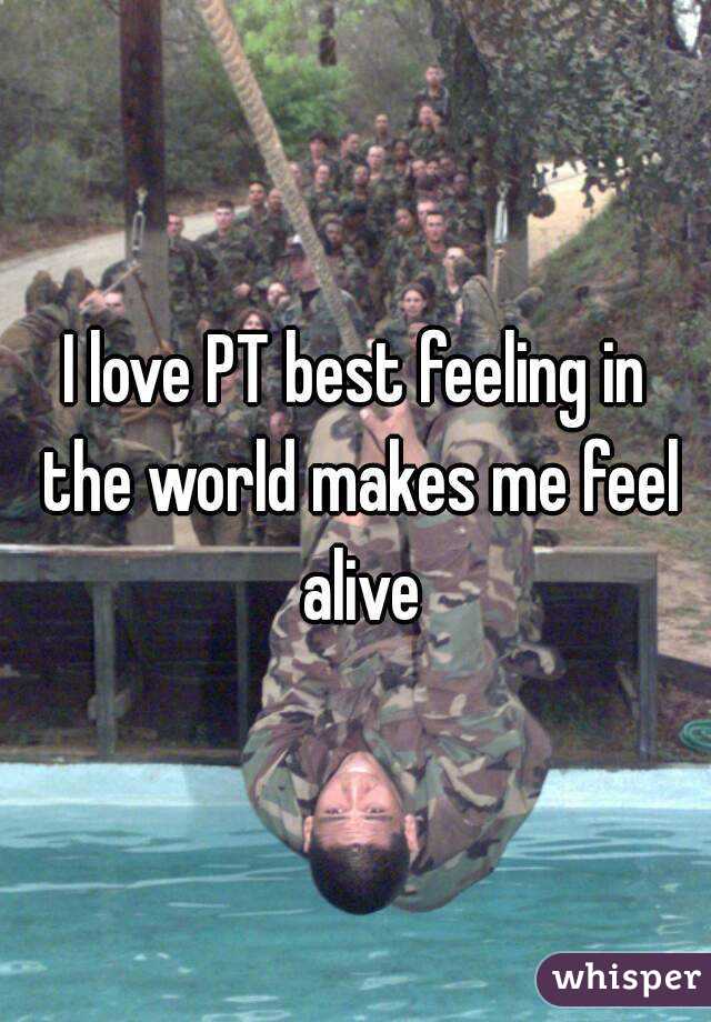 I love PT best feeling in the world makes me feel alive