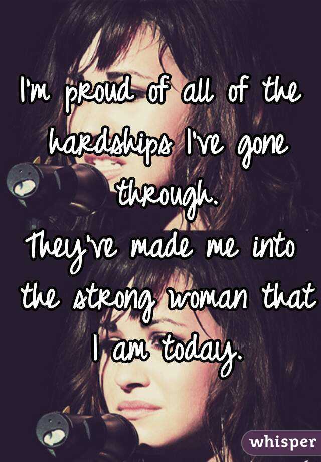 I'm proud of all of the hardships I've gone through.
They've made me into the strong woman that I am today.