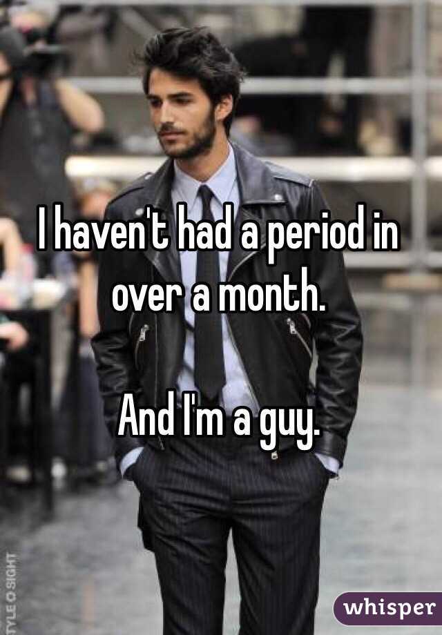 I haven't had a period in over a month.

And I'm a guy.