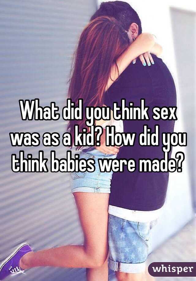 What did you think sex was as a kid? How did you think babies were made?