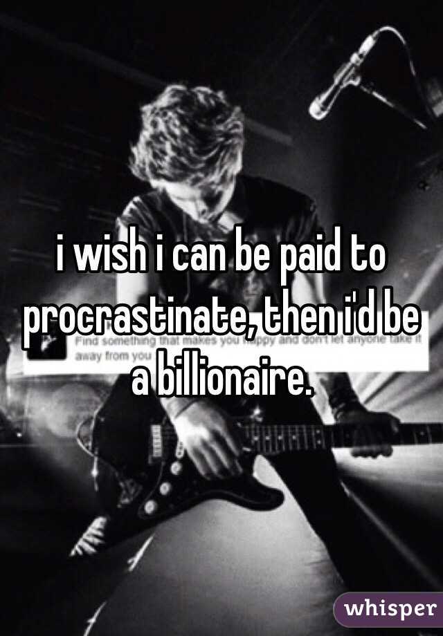 i wish i can be paid to procrastinate, then i'd be a billionaire.  