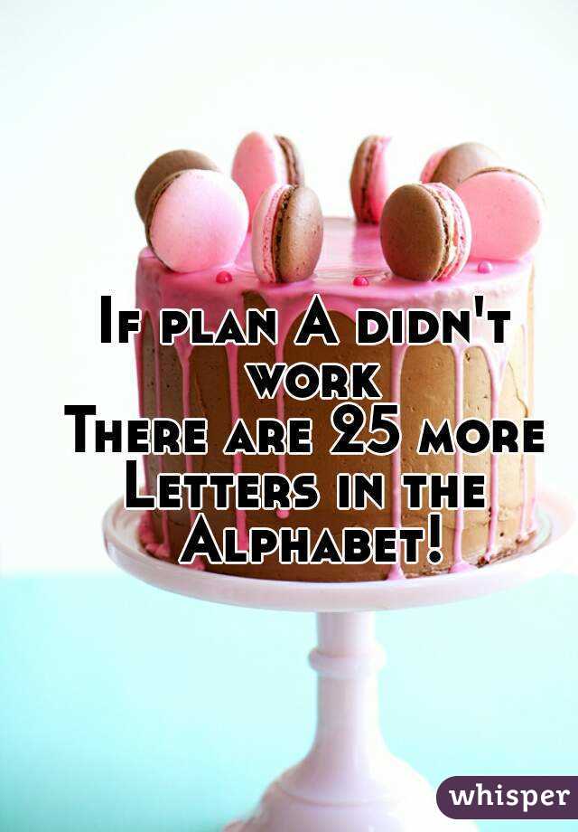 If plan A didn't work
There are 25 more
Letters in the Alphabet!