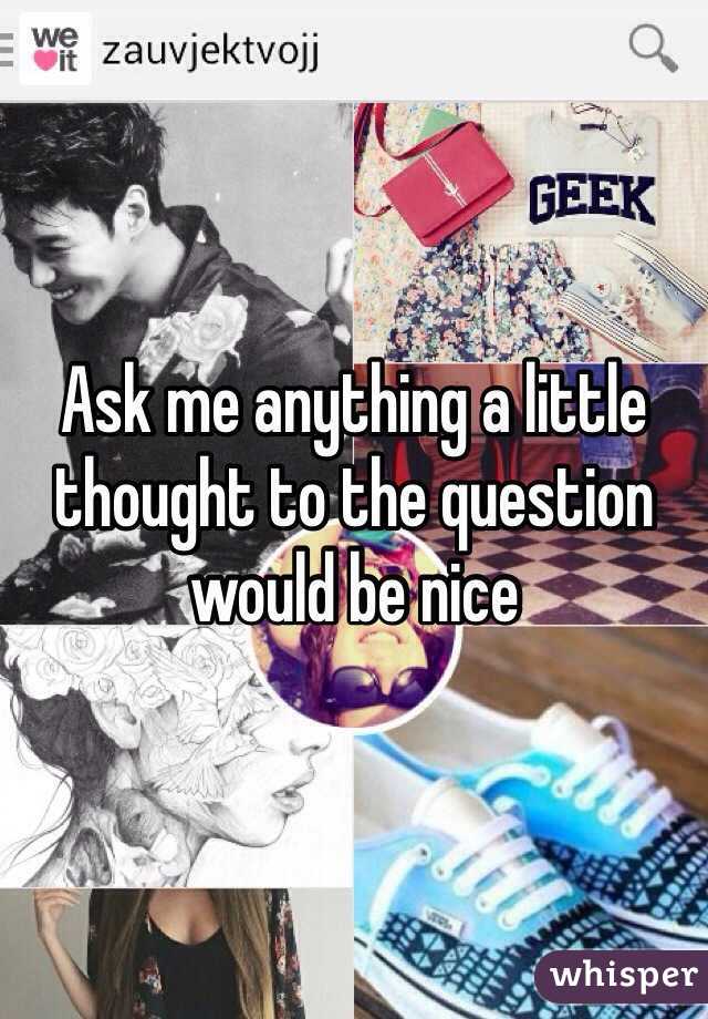 Ask me anything a little thought to the question would be nice 