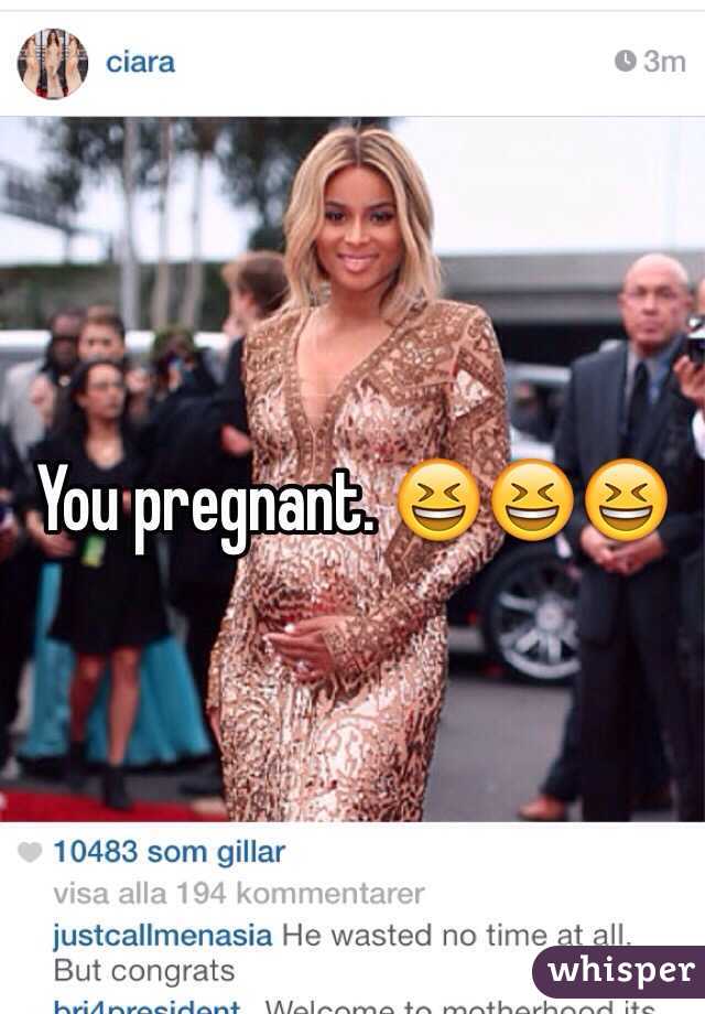 You pregnant. 😆😆😆