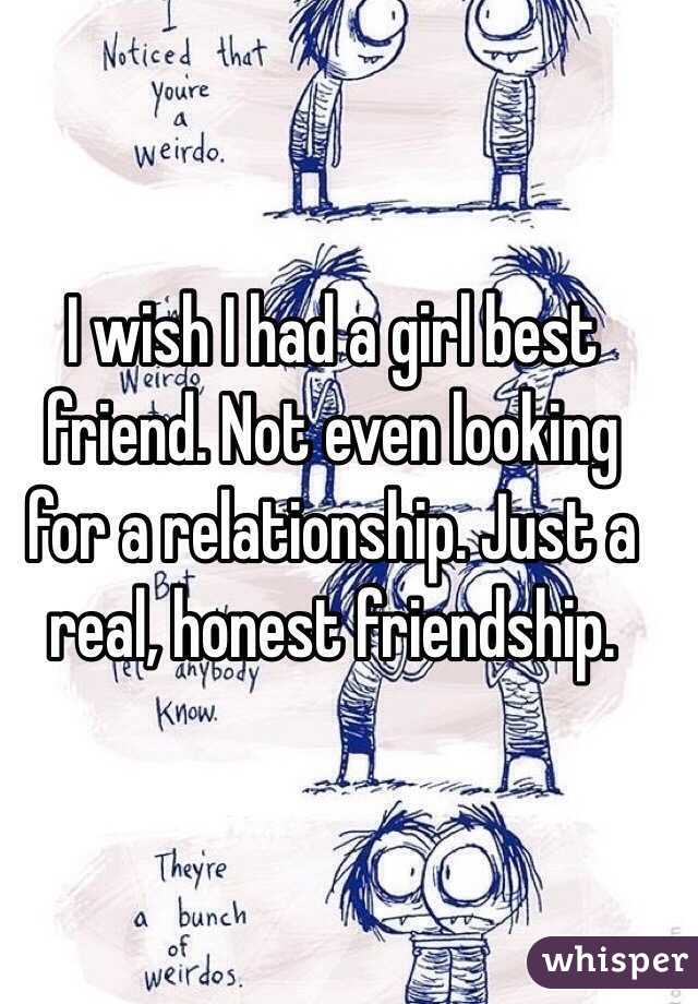 I wish I had a girl best friend. Not even looking for a relationship. Just a real, honest friendship.