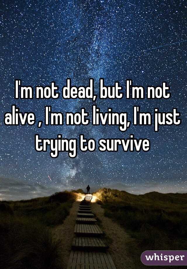 I'm not dead, but I'm not alive , I'm not living, I'm just trying to survive 