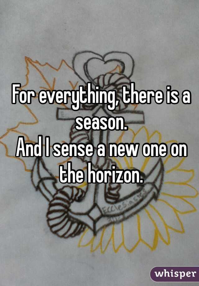 For everything, there is a season. 
And I sense a new one on the horizon. 