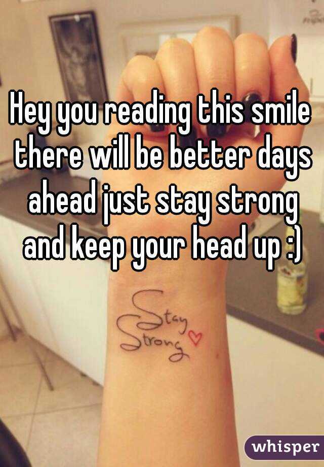 Hey you reading this smile there will be better days ahead just stay strong and keep your head up :)