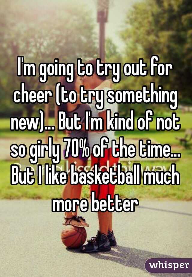 I'm going to try out for cheer (to try something new)... But I'm kind of not so girly 70% of the time... But I like basketball much more better