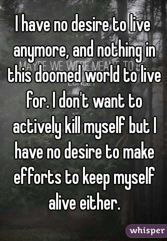 I have no desire to live anymore, and nothing in this doomed world to live for. I don't want to actively kill myself but I have no desire to make efforts to keep myself alive either.