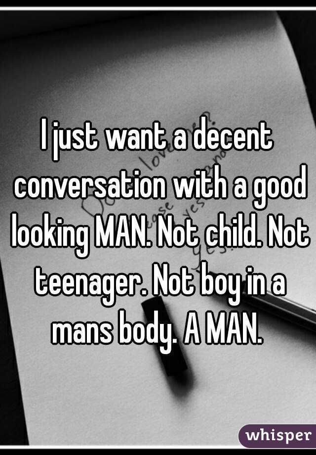 I just want a decent conversation with a good looking MAN. Not child. Not teenager. Not boy in a mans body. A MAN. 