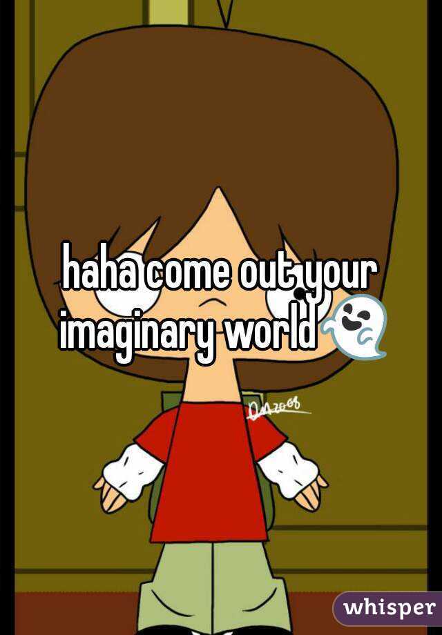 haha come out your imaginary world👻