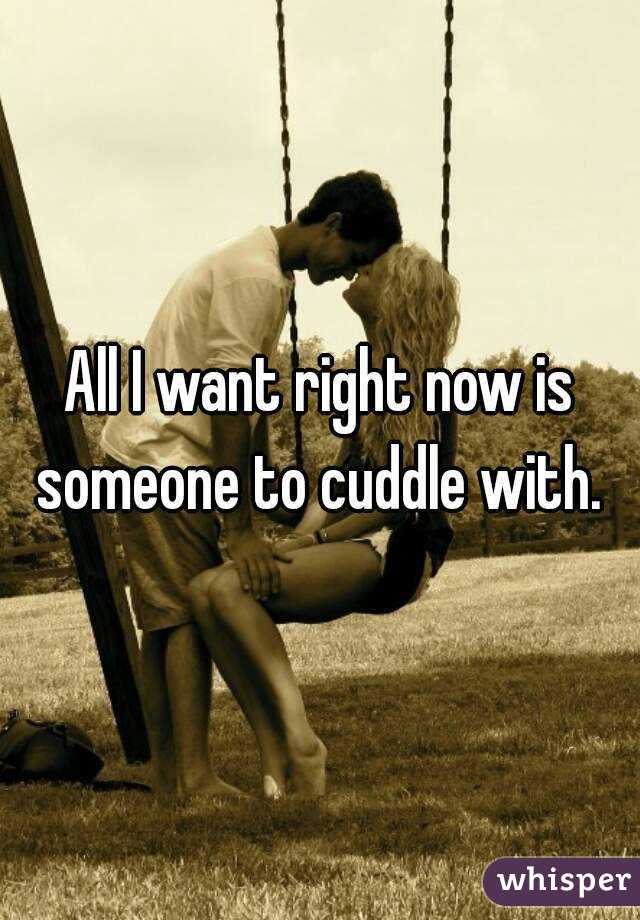 All I want right now is someone to cuddle with. 