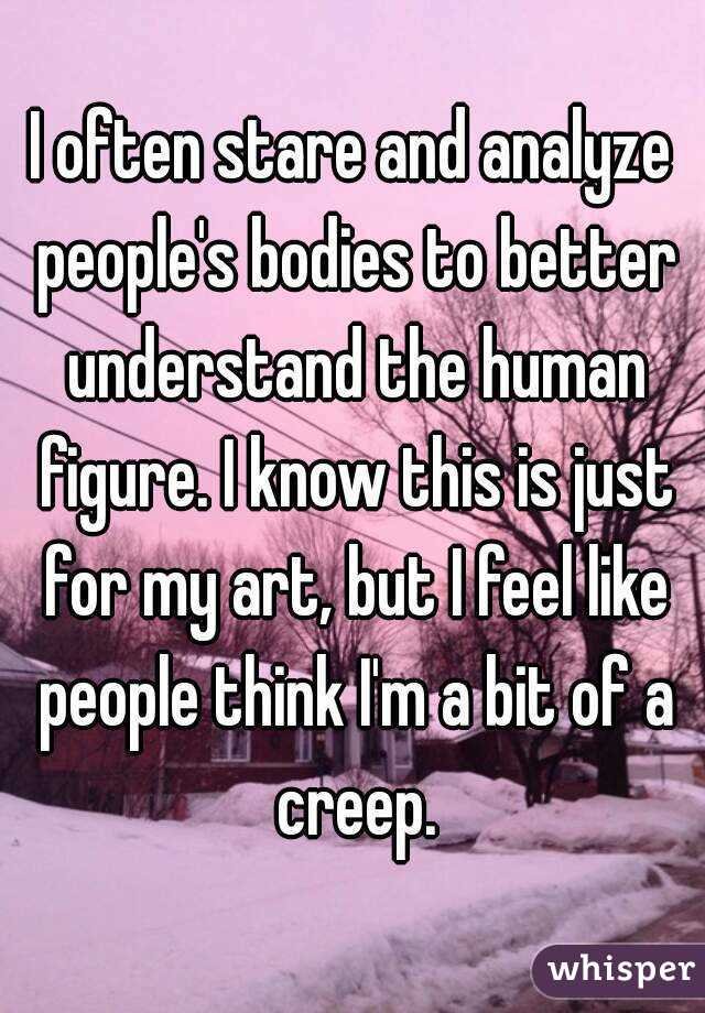 I often stare and analyze people's bodies to better understand the human figure. I know this is just for my art, but I feel like people think I'm a bit of a creep.