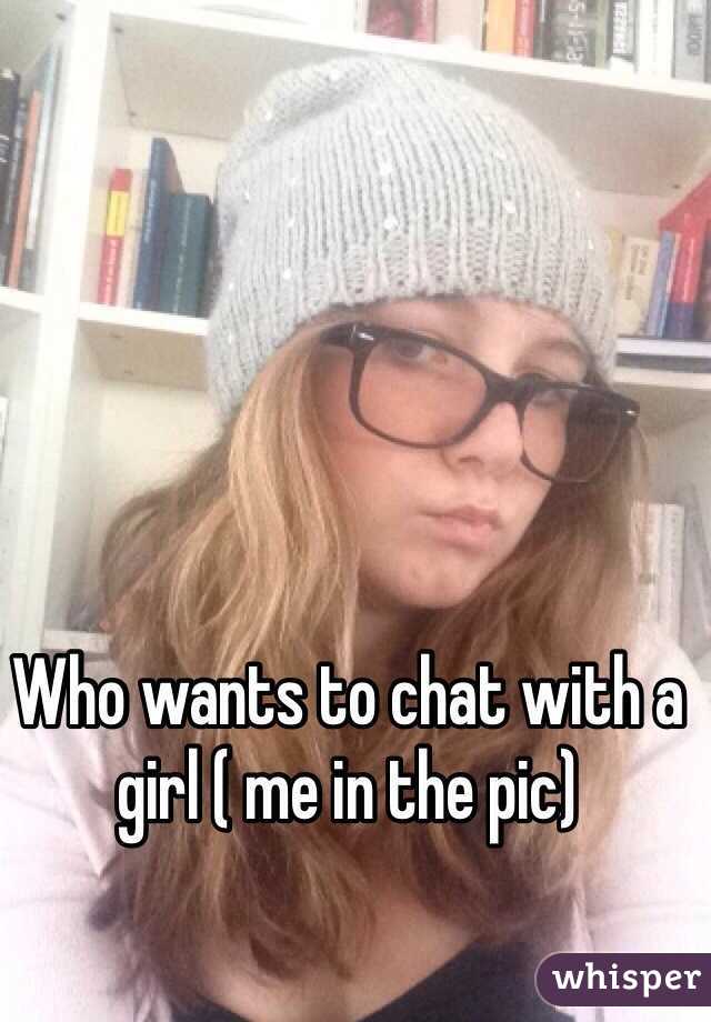 Who wants to chat with a girl ( me in the pic)