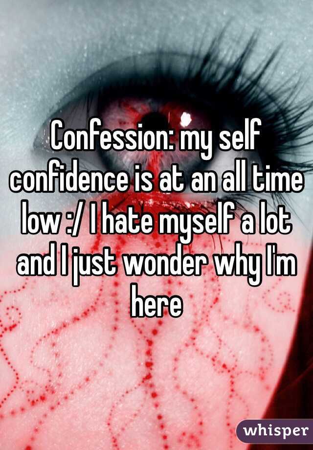 Confession: my self confidence is at an all time low :/ I hate myself a lot and I just wonder why I'm here