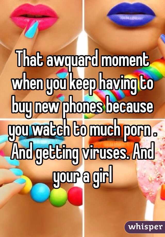 That awquard moment when you keep having to buy new phones because you watch to much porn . And getting viruses. And your a girl