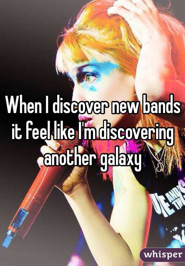 When I discover new bands it feel like I'm discovering another galaxy 