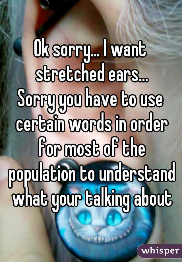 Ok sorry... I want stretched ears...
Sorry you have to use certain words in order for most of the population to understand what your talking about