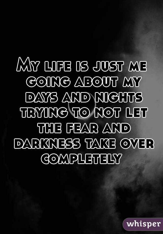 My life is just me going about my days and nights trying to not let the fear and darkness take over completely 