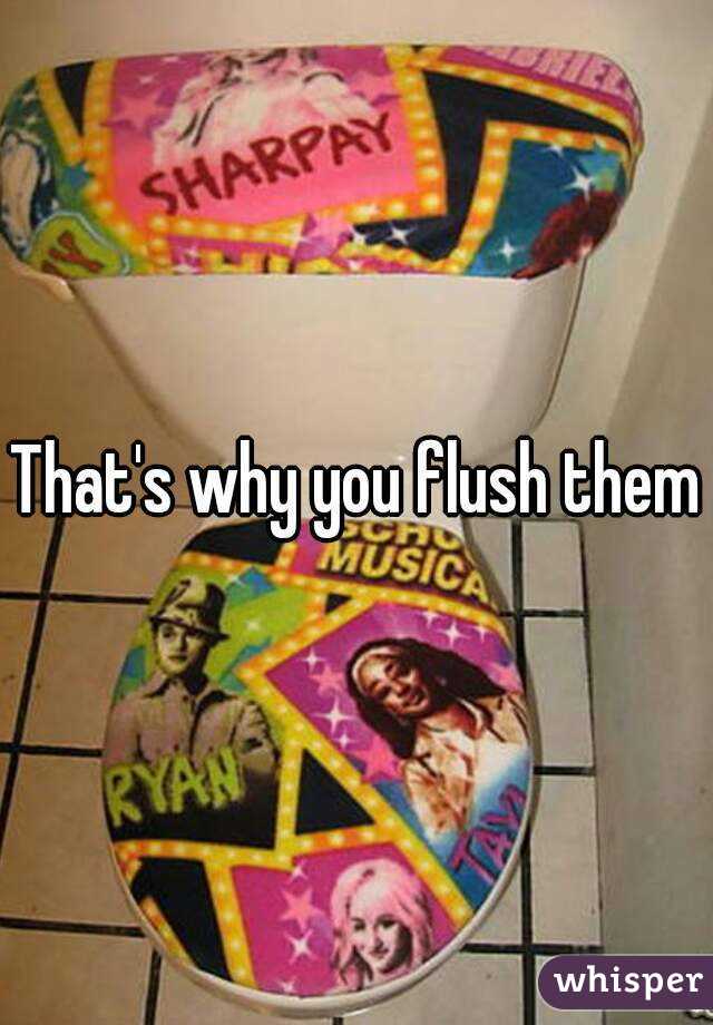 That's why you flush them