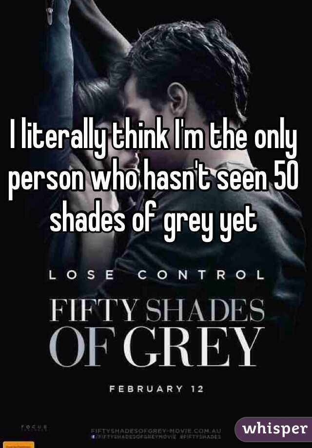 I literally think I'm the only person who hasn't seen 50 shades of grey yet 