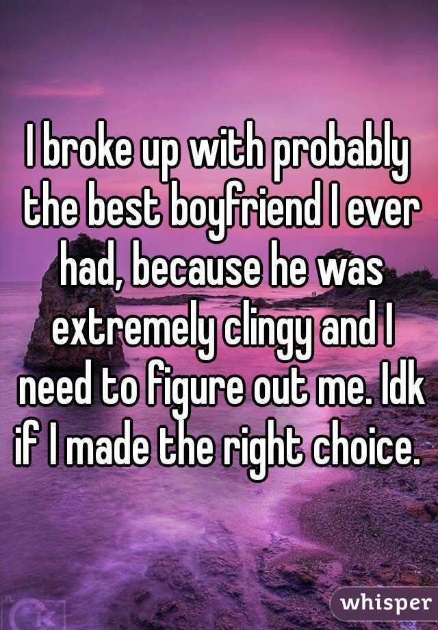 I broke up with probably the best boyfriend I ever had, because he was extremely clingy and I need to figure out me. Idk if I made the right choice. 