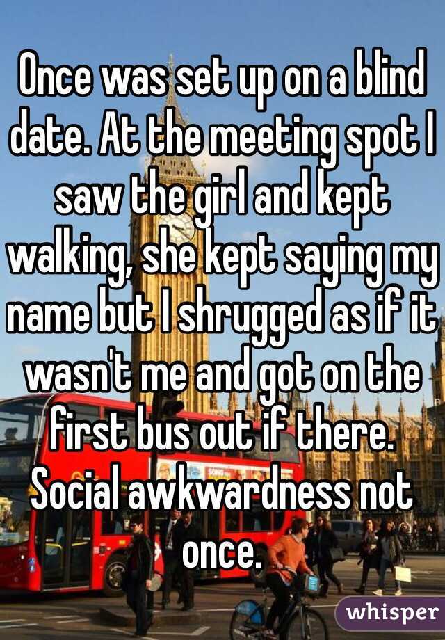 Once was set up on a blind date. At the meeting spot I saw the girl and kept walking, she kept saying my name but I shrugged as if it wasn't me and got on the first bus out if there. Social awkwardness not once.  