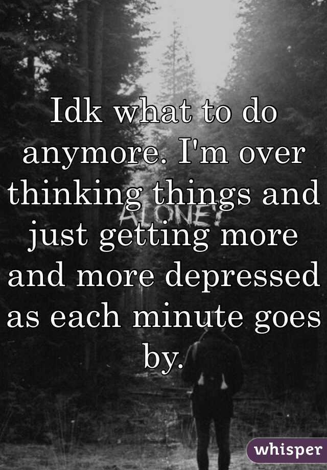 Idk what to do anymore. I'm over thinking things and just getting more and more depressed as each minute goes by.