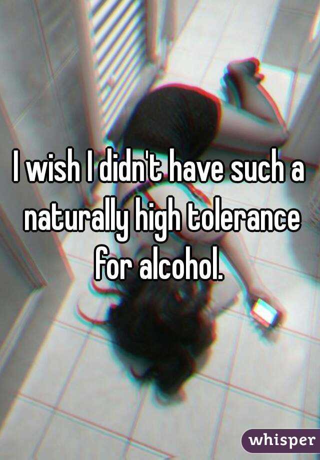 I wish I didn't have such a naturally high tolerance for alcohol. 