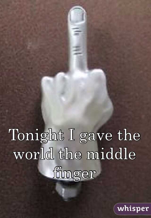 Tonight I gave the world the middle finger