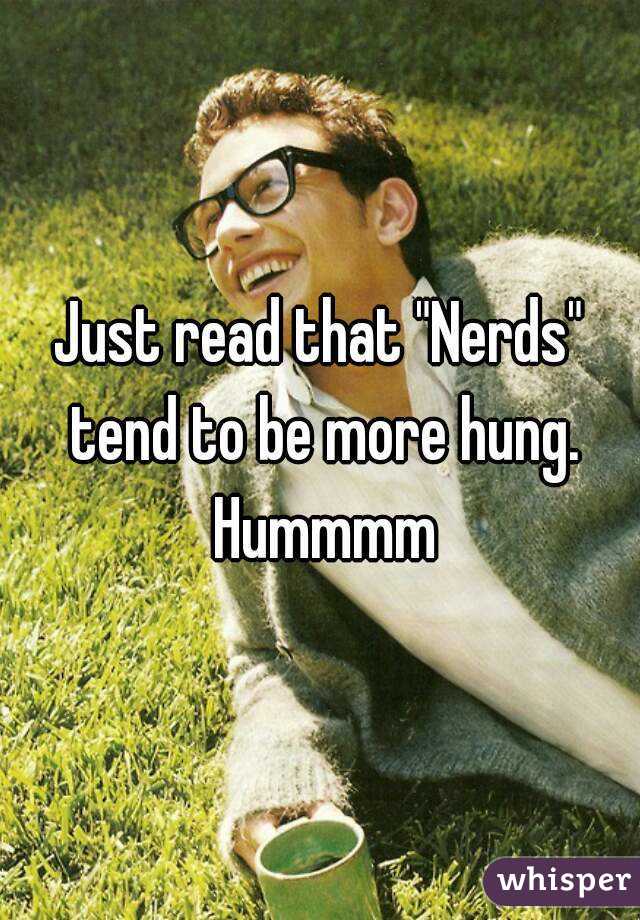 Just read that "Nerds" tend to be more hung. Hummmm