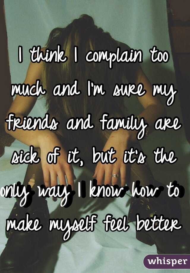 I think I complain too much and I'm sure my friends and family are sick of it, but it's the only way I know how to make myself feel better