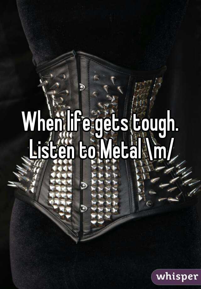 When life gets tough. Listen to Metal \m/