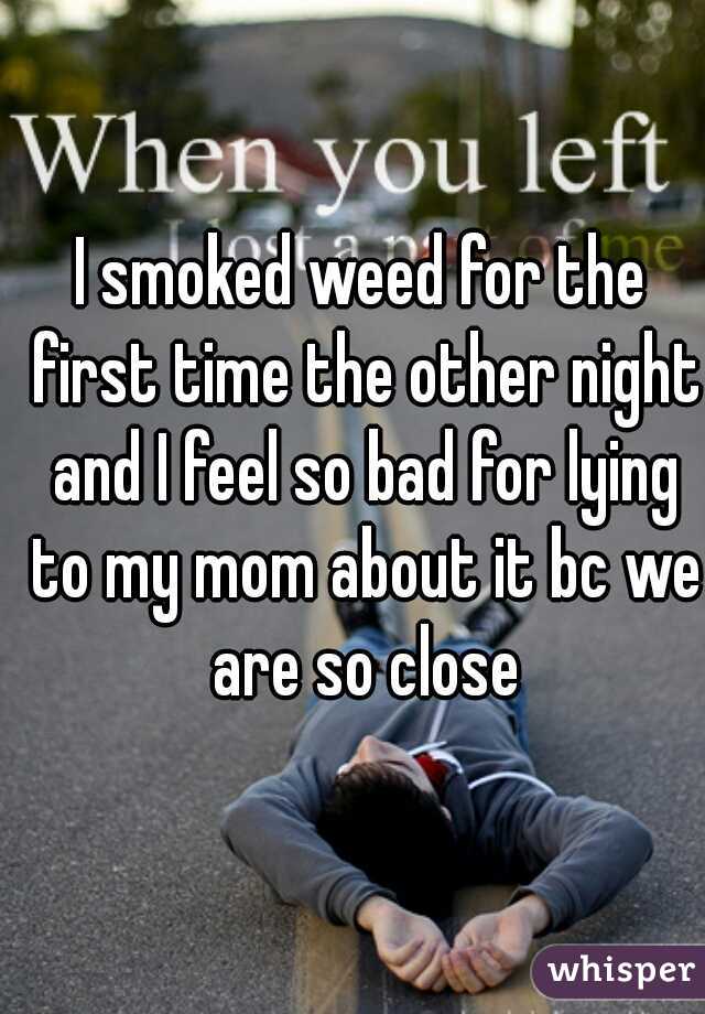 I smoked weed for the first time the other night and I feel so bad for lying to my mom about it bc we are so close