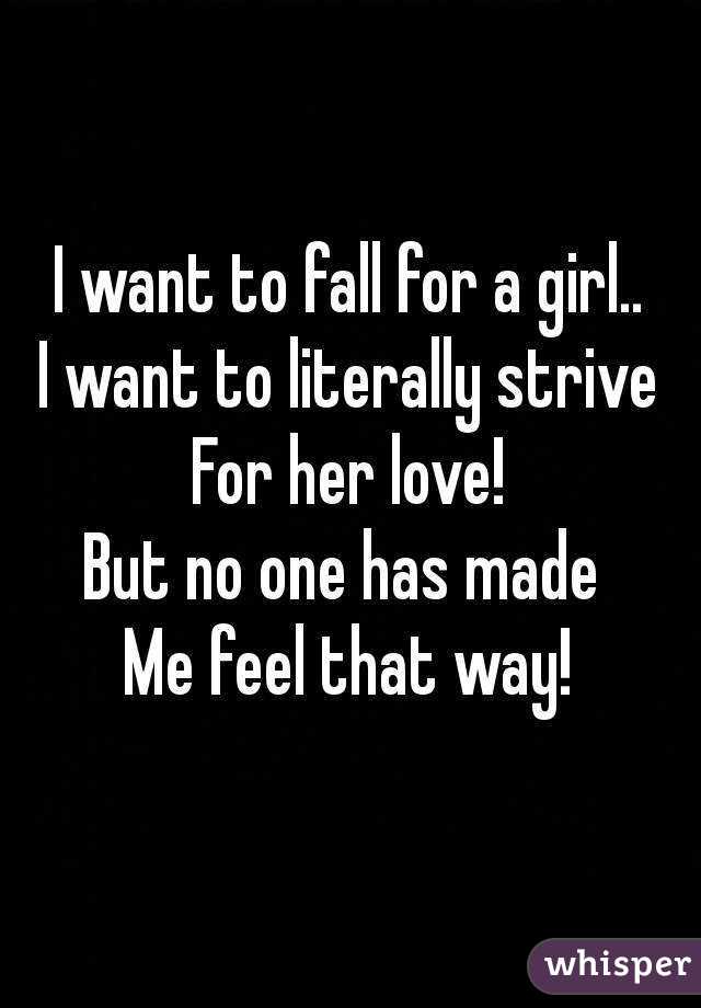 I want to fall for a girl..
I want to literally strive
For her love!
But no one has made 
Me feel that way!