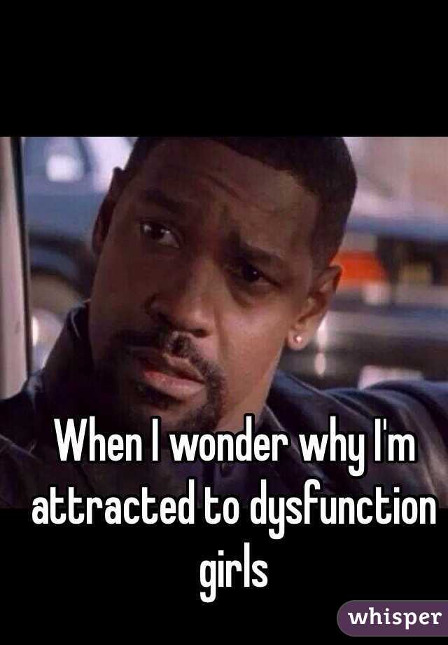 When I wonder why I'm attracted to dysfunction girls 