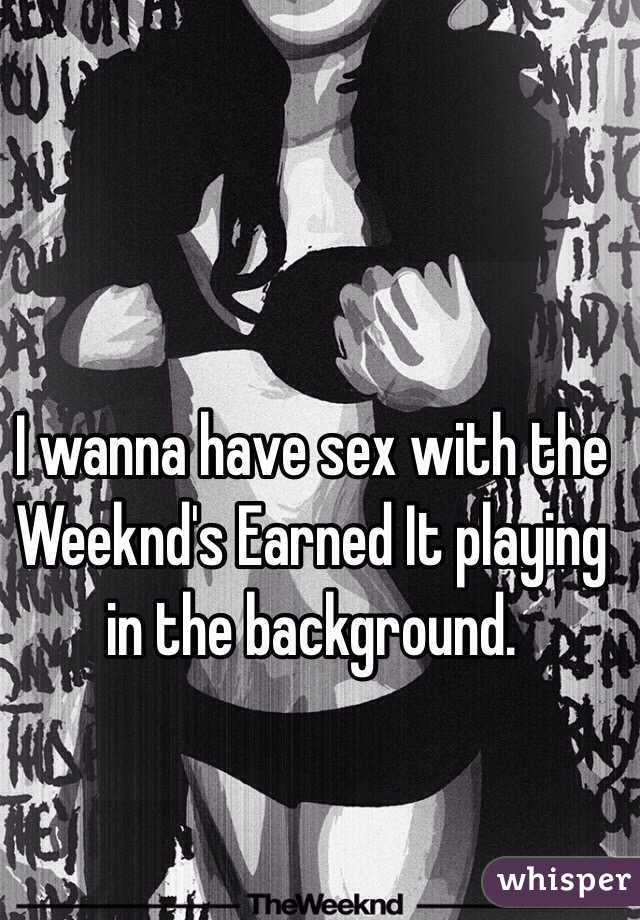 I wanna have sex with the Weeknd's Earned It playing in the background.