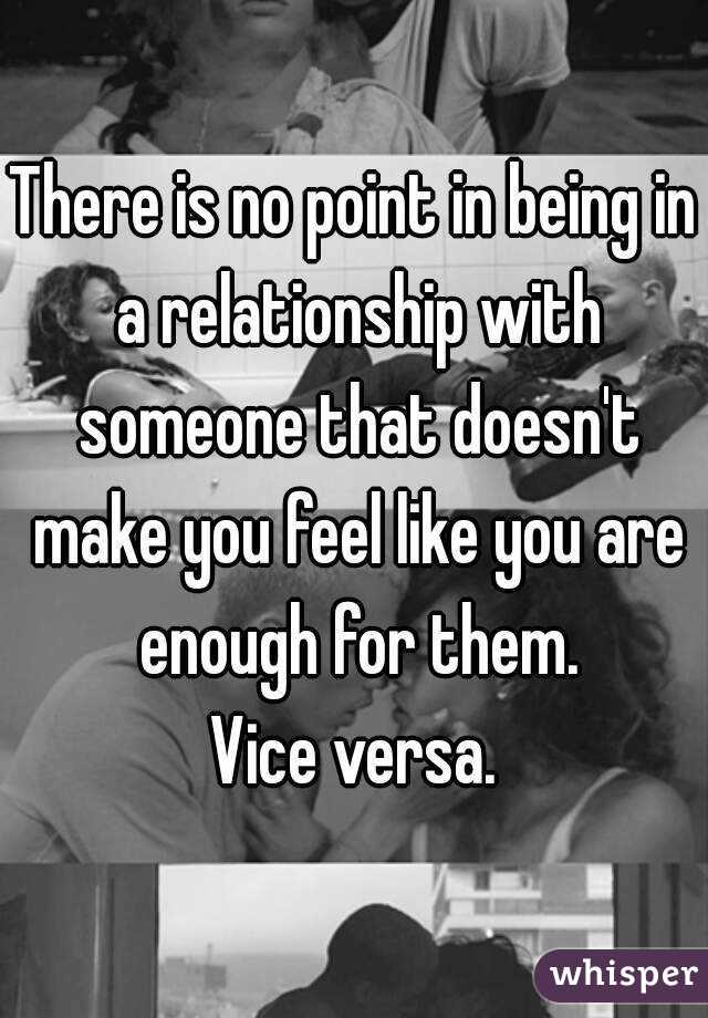 There is no point in being in a relationship with someone that doesn't make you feel like you are enough for them.
Vice versa.