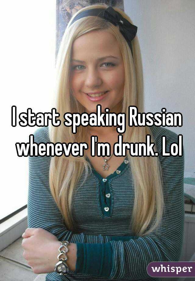 I start speaking Russian whenever I'm drunk. Lol