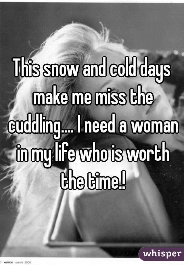 This snow and cold days make me miss the cuddling.... I need a woman in my life who is worth the time.!